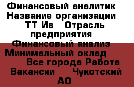 Финансовый аналитик › Название организации ­ ТТ-Ив › Отрасль предприятия ­ Финансовый анализ › Минимальный оклад ­ 25 000 - Все города Работа » Вакансии   . Чукотский АО